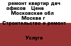 ремонт квартир дач офисов › Цена ­ 2 500 - Московская обл., Москва г. Строительство и ремонт » Услуги   